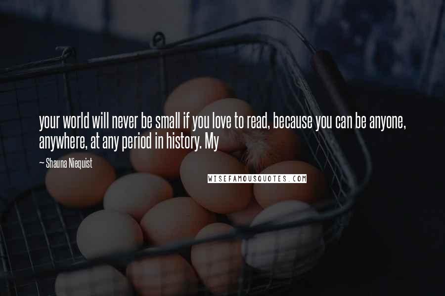 Shauna Niequist Quotes: your world will never be small if you love to read, because you can be anyone, anywhere, at any period in history. My