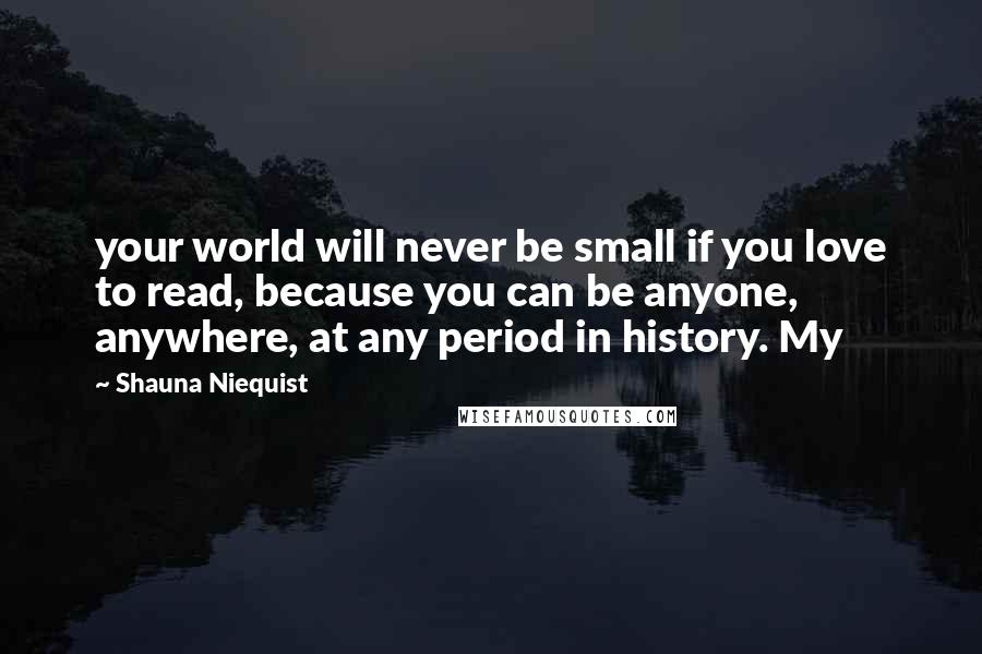 Shauna Niequist Quotes: your world will never be small if you love to read, because you can be anyone, anywhere, at any period in history. My