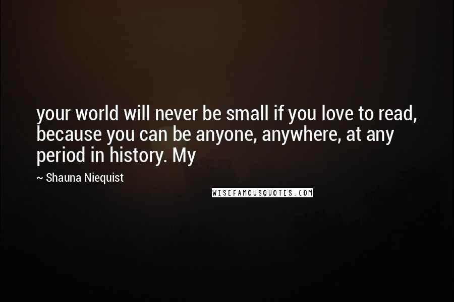 Shauna Niequist Quotes: your world will never be small if you love to read, because you can be anyone, anywhere, at any period in history. My