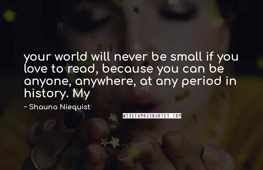 Shauna Niequist Quotes: your world will never be small if you love to read, because you can be anyone, anywhere, at any period in history. My