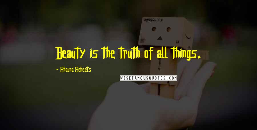 Shauna Scheets Quotes: Beauty is the truth of all things.