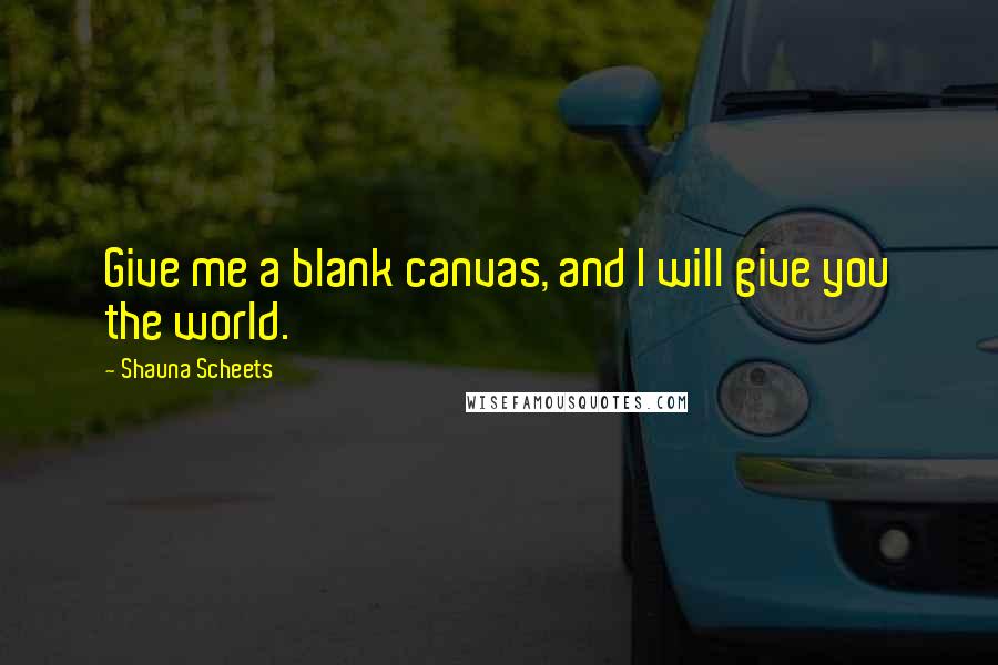 Shauna Scheets Quotes: Give me a blank canvas, and I will give you the world.