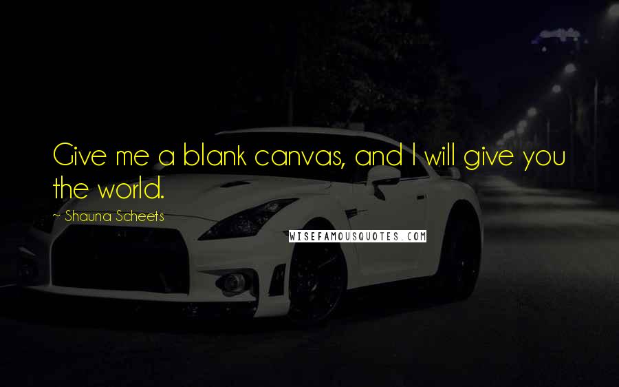 Shauna Scheets Quotes: Give me a blank canvas, and I will give you the world.