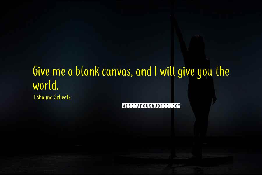 Shauna Scheets Quotes: Give me a blank canvas, and I will give you the world.
