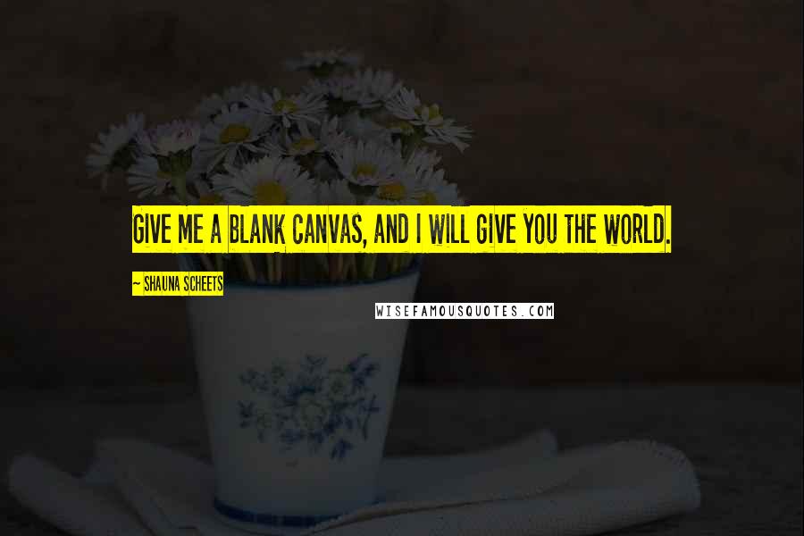 Shauna Scheets Quotes: Give me a blank canvas, and I will give you the world.