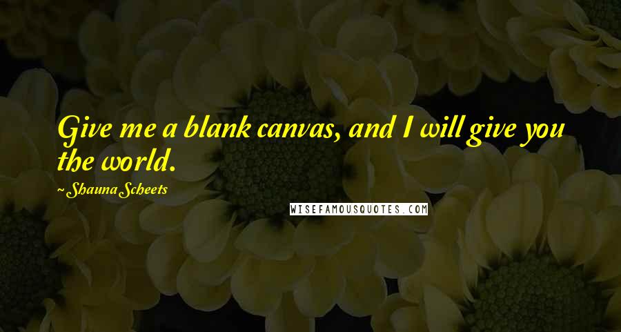 Shauna Scheets Quotes: Give me a blank canvas, and I will give you the world.