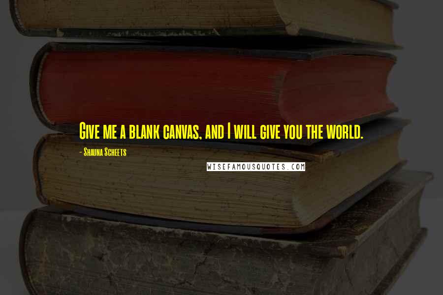 Shauna Scheets Quotes: Give me a blank canvas, and I will give you the world.