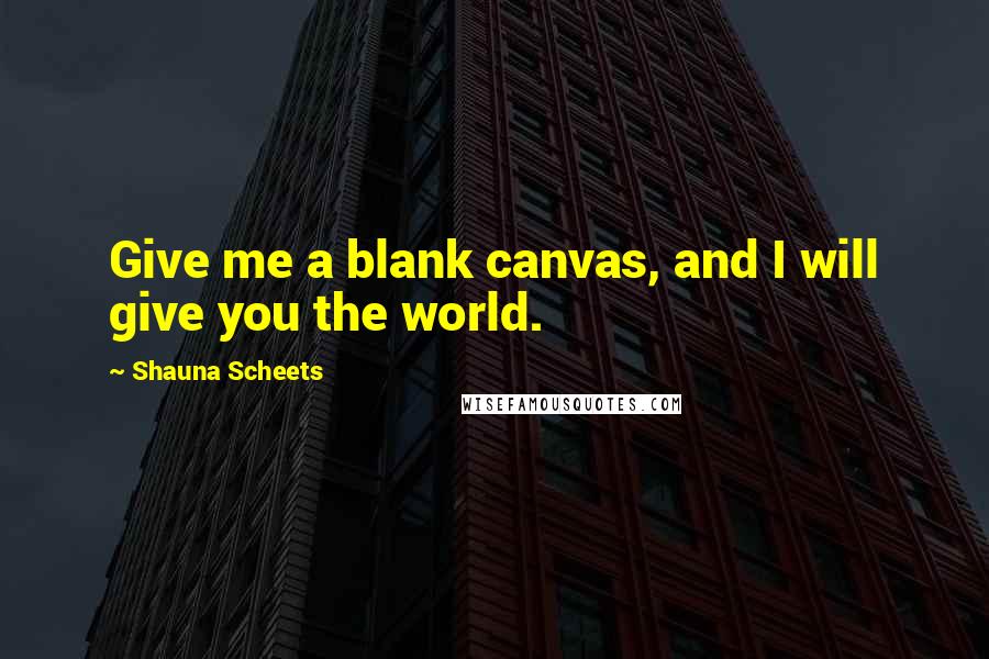 Shauna Scheets Quotes: Give me a blank canvas, and I will give you the world.