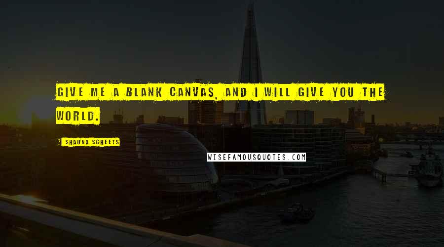 Shauna Scheets Quotes: Give me a blank canvas, and I will give you the world.