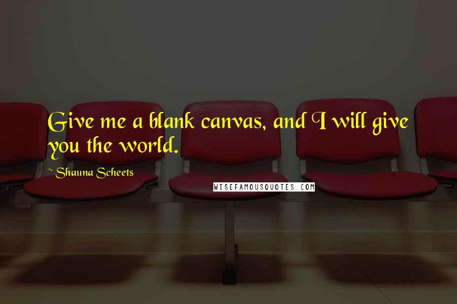 Shauna Scheets Quotes: Give me a blank canvas, and I will give you the world.