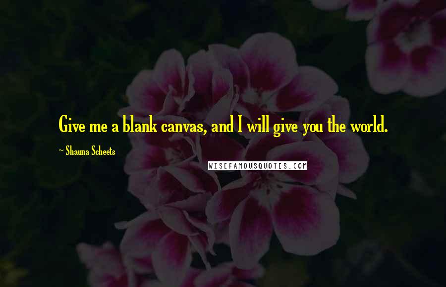 Shauna Scheets Quotes: Give me a blank canvas, and I will give you the world.