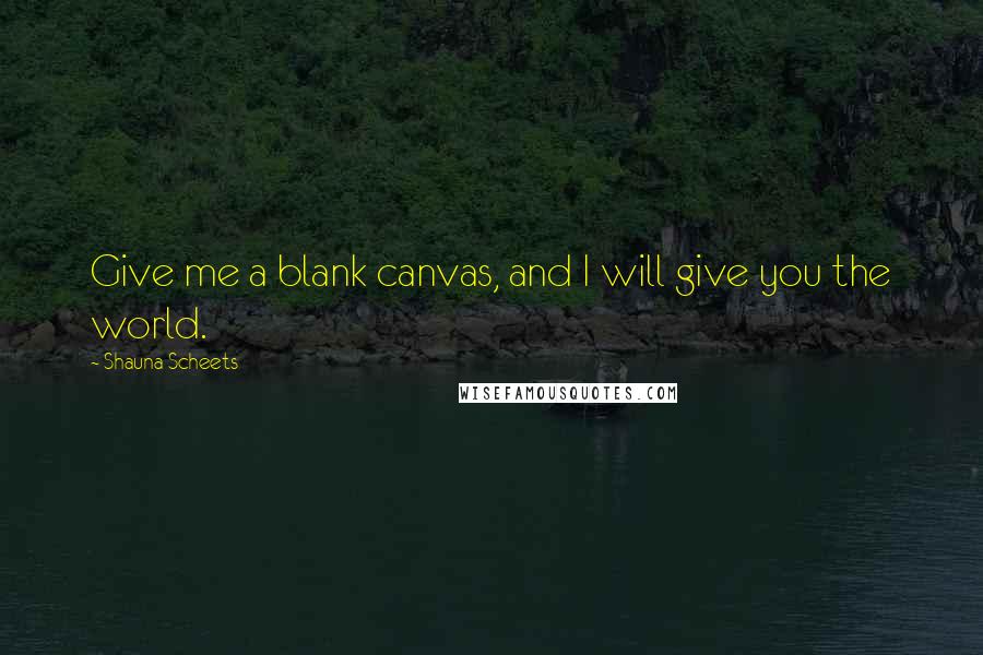 Shauna Scheets Quotes: Give me a blank canvas, and I will give you the world.