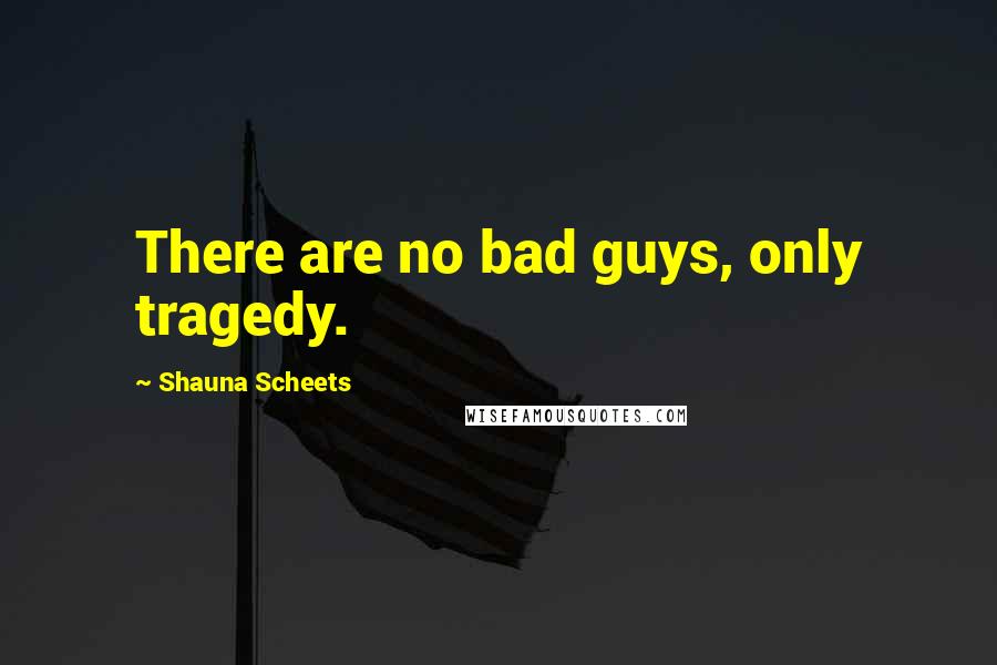 Shauna Scheets Quotes: There are no bad guys, only tragedy.