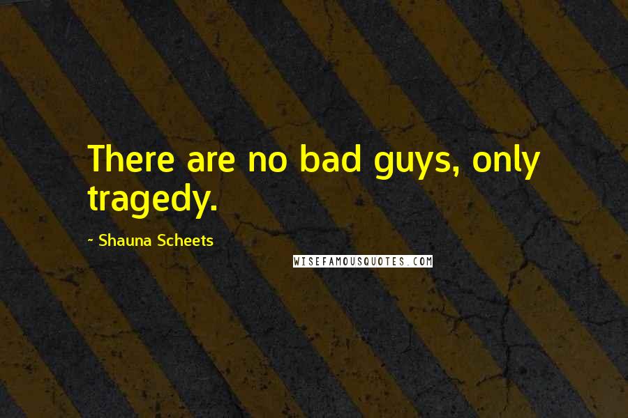 Shauna Scheets Quotes: There are no bad guys, only tragedy.