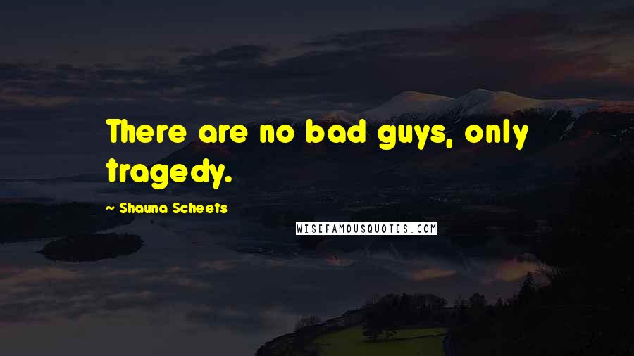 Shauna Scheets Quotes: There are no bad guys, only tragedy.