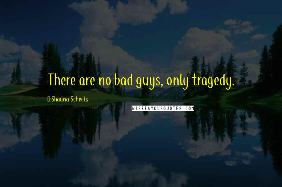 Shauna Scheets Quotes: There are no bad guys, only tragedy.