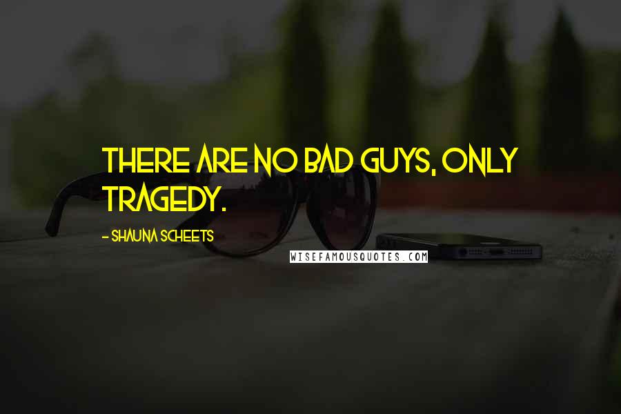 Shauna Scheets Quotes: There are no bad guys, only tragedy.