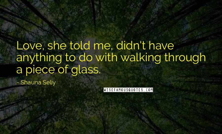 Shauna Seliy Quotes: Love, she told me, didn't have anything to do with walking through a piece of glass.