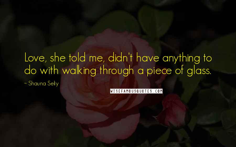 Shauna Seliy Quotes: Love, she told me, didn't have anything to do with walking through a piece of glass.