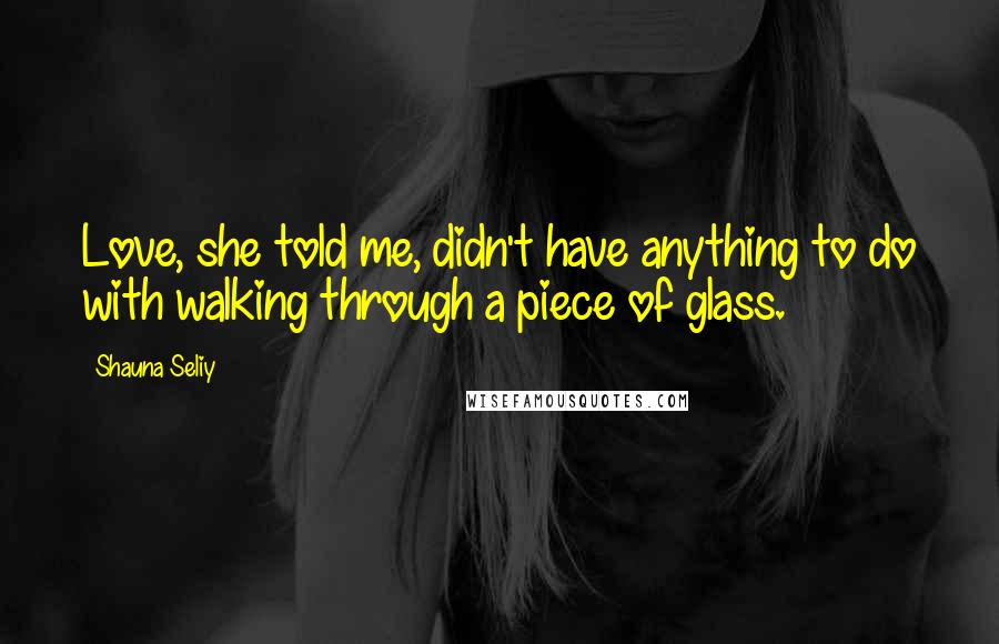 Shauna Seliy Quotes: Love, she told me, didn't have anything to do with walking through a piece of glass.