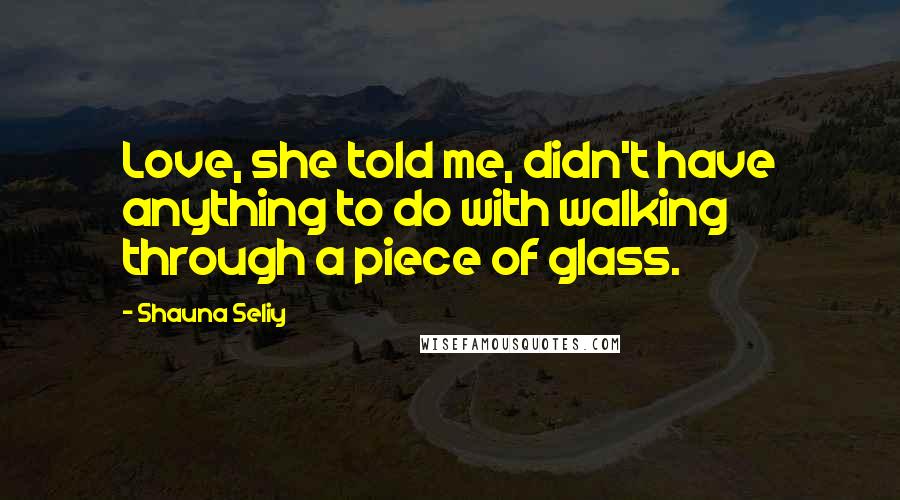 Shauna Seliy Quotes: Love, she told me, didn't have anything to do with walking through a piece of glass.