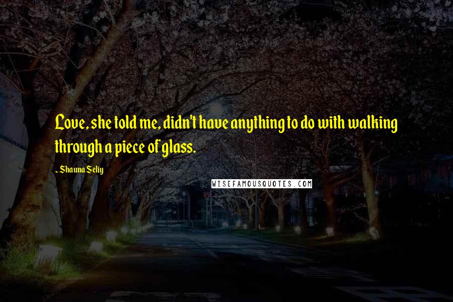 Shauna Seliy Quotes: Love, she told me, didn't have anything to do with walking through a piece of glass.