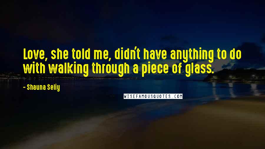 Shauna Seliy Quotes: Love, she told me, didn't have anything to do with walking through a piece of glass.