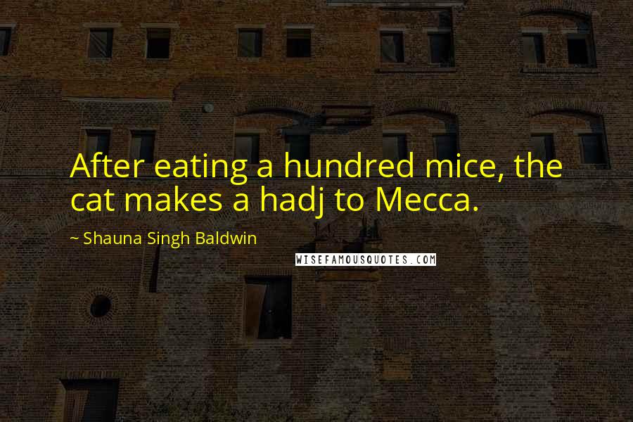 Shauna Singh Baldwin Quotes: After eating a hundred mice, the cat makes a hadj to Mecca.