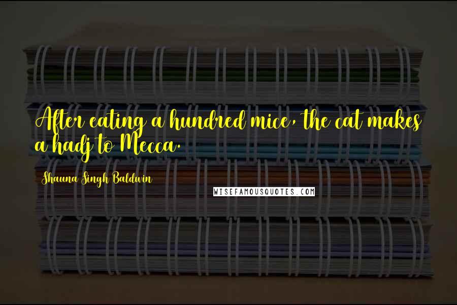 Shauna Singh Baldwin Quotes: After eating a hundred mice, the cat makes a hadj to Mecca.