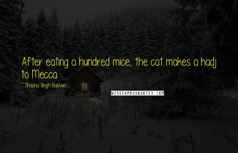 Shauna Singh Baldwin Quotes: After eating a hundred mice, the cat makes a hadj to Mecca.