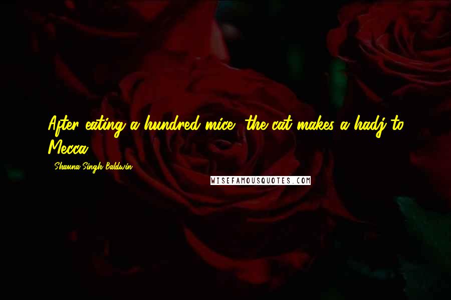 Shauna Singh Baldwin Quotes: After eating a hundred mice, the cat makes a hadj to Mecca.