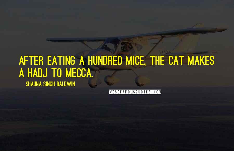 Shauna Singh Baldwin Quotes: After eating a hundred mice, the cat makes a hadj to Mecca.