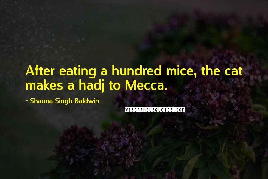 Shauna Singh Baldwin Quotes: After eating a hundred mice, the cat makes a hadj to Mecca.