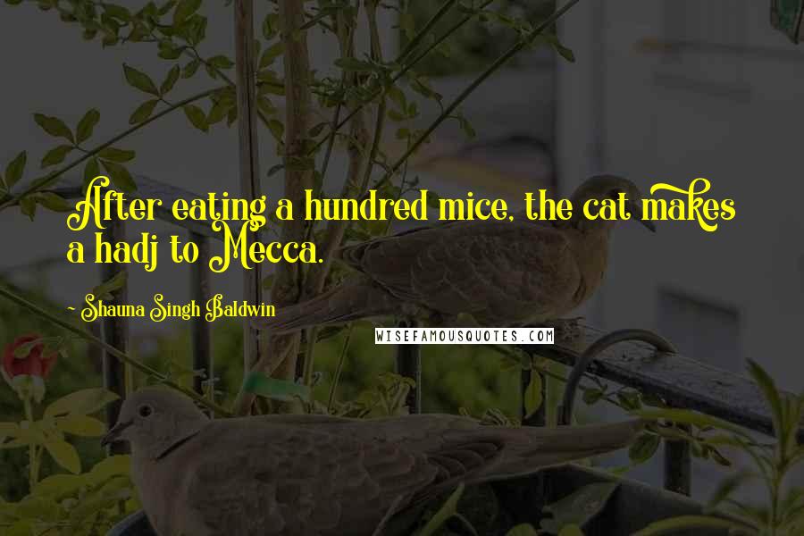 Shauna Singh Baldwin Quotes: After eating a hundred mice, the cat makes a hadj to Mecca.