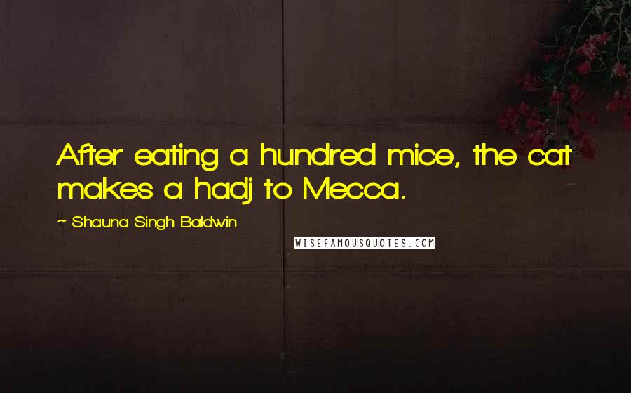 Shauna Singh Baldwin Quotes: After eating a hundred mice, the cat makes a hadj to Mecca.