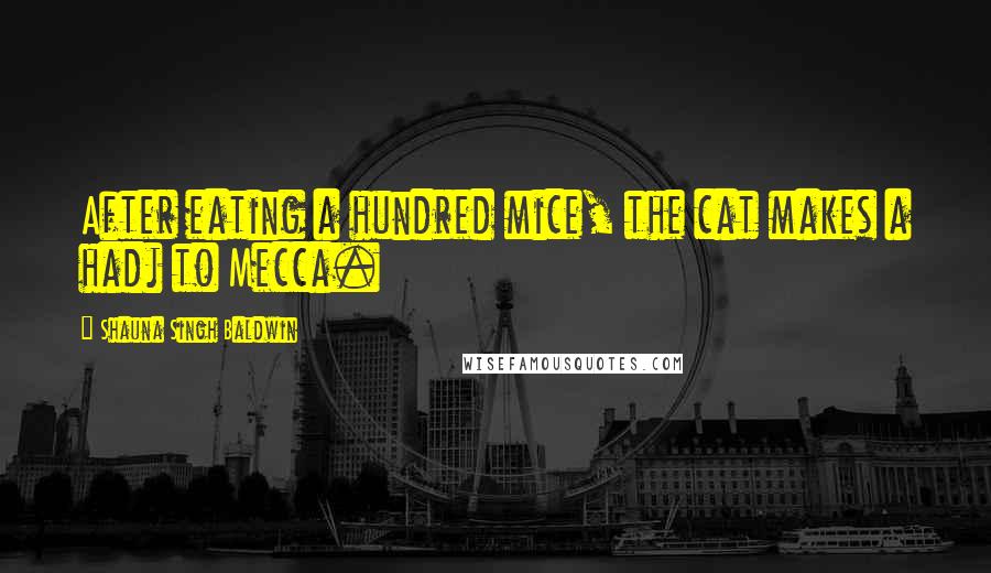 Shauna Singh Baldwin Quotes: After eating a hundred mice, the cat makes a hadj to Mecca.