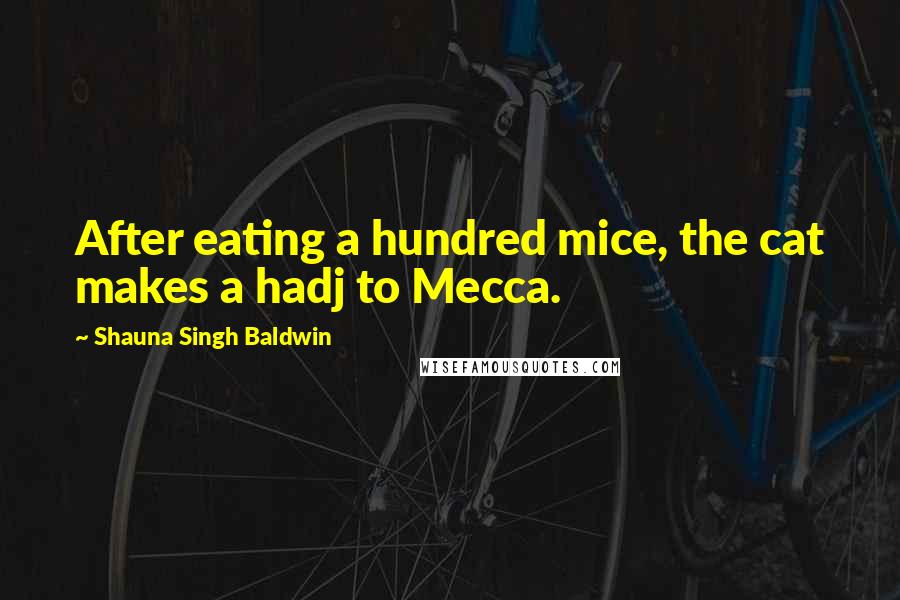 Shauna Singh Baldwin Quotes: After eating a hundred mice, the cat makes a hadj to Mecca.