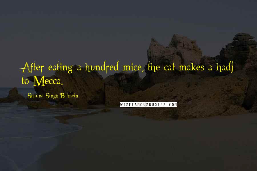 Shauna Singh Baldwin Quotes: After eating a hundred mice, the cat makes a hadj to Mecca.