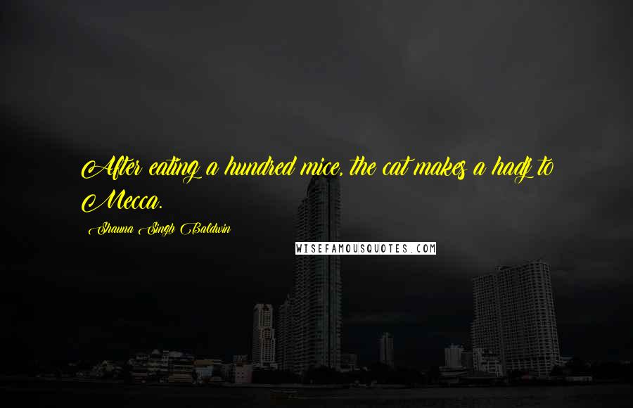 Shauna Singh Baldwin Quotes: After eating a hundred mice, the cat makes a hadj to Mecca.