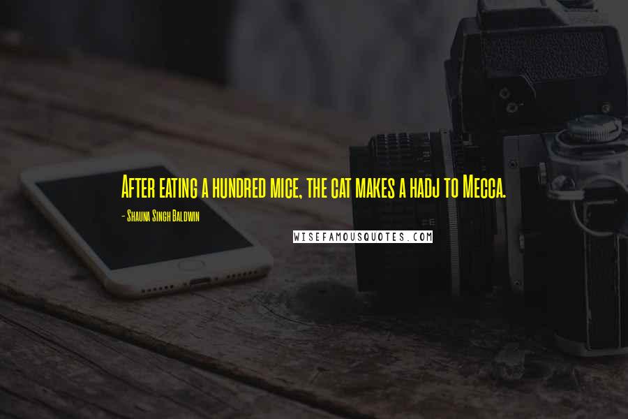 Shauna Singh Baldwin Quotes: After eating a hundred mice, the cat makes a hadj to Mecca.