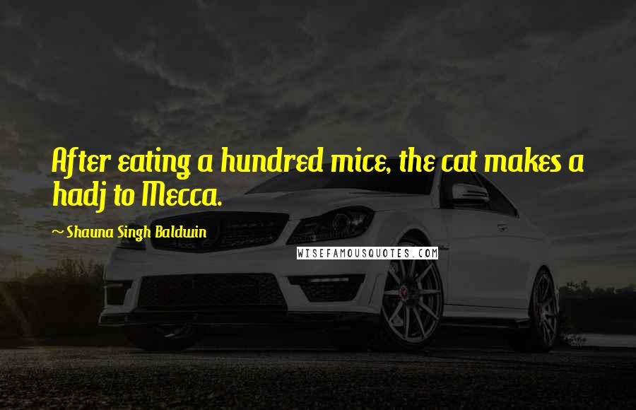 Shauna Singh Baldwin Quotes: After eating a hundred mice, the cat makes a hadj to Mecca.