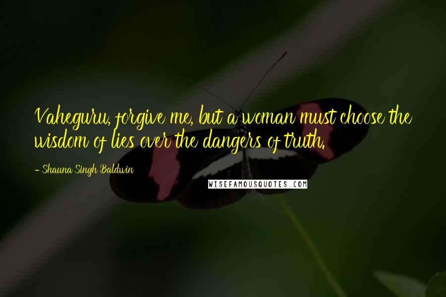 Shauna Singh Baldwin Quotes: Vaheguru, forgive me, but a woman must choose the wisdom of lies over the dangers of truth.