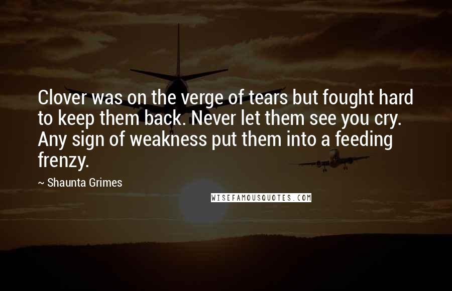 Shaunta Grimes Quotes: Clover was on the verge of tears but fought hard to keep them back. Never let them see you cry. Any sign of weakness put them into a feeding frenzy.