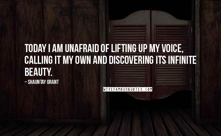 Shauntay Grant Quotes: Today I am unafraid of lifting up my voice, calling it my own and discovering its infinite beauty.