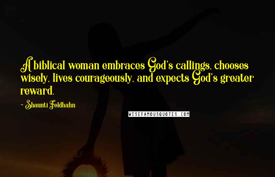 Shaunti Feldhahn Quotes: A biblical woman embraces God's callings, chooses wisely, lives courageously, and expects God's greater reward.