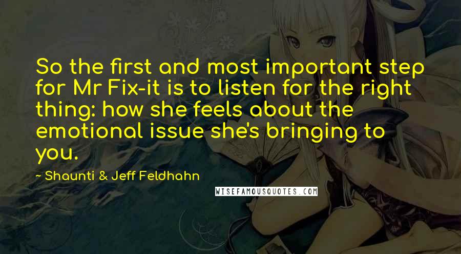 Shaunti & Jeff Feldhahn Quotes: So the first and most important step for Mr Fix-it is to listen for the right thing: how she feels about the emotional issue she's bringing to you.