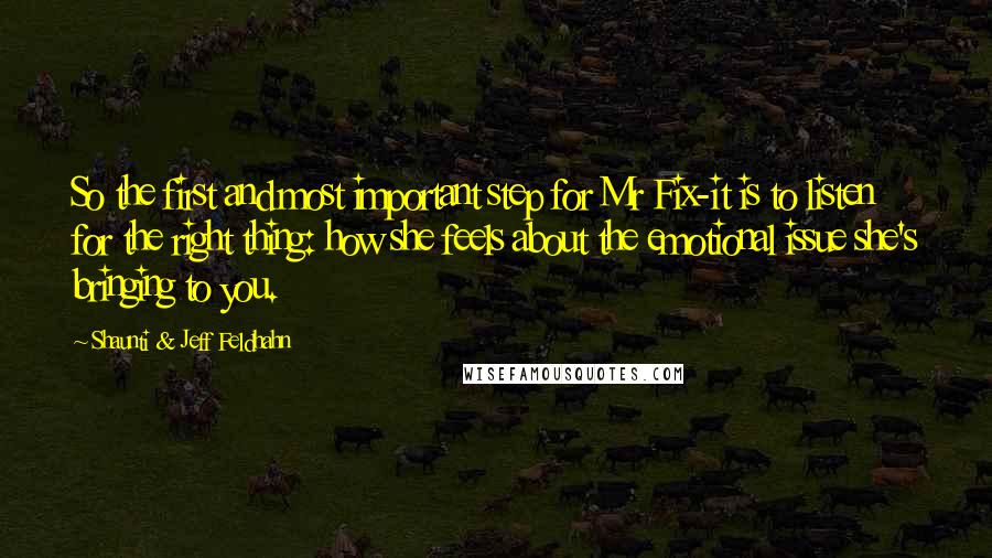 Shaunti & Jeff Feldhahn Quotes: So the first and most important step for Mr Fix-it is to listen for the right thing: how she feels about the emotional issue she's bringing to you.