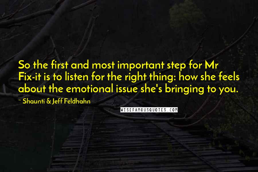 Shaunti & Jeff Feldhahn Quotes: So the first and most important step for Mr Fix-it is to listen for the right thing: how she feels about the emotional issue she's bringing to you.