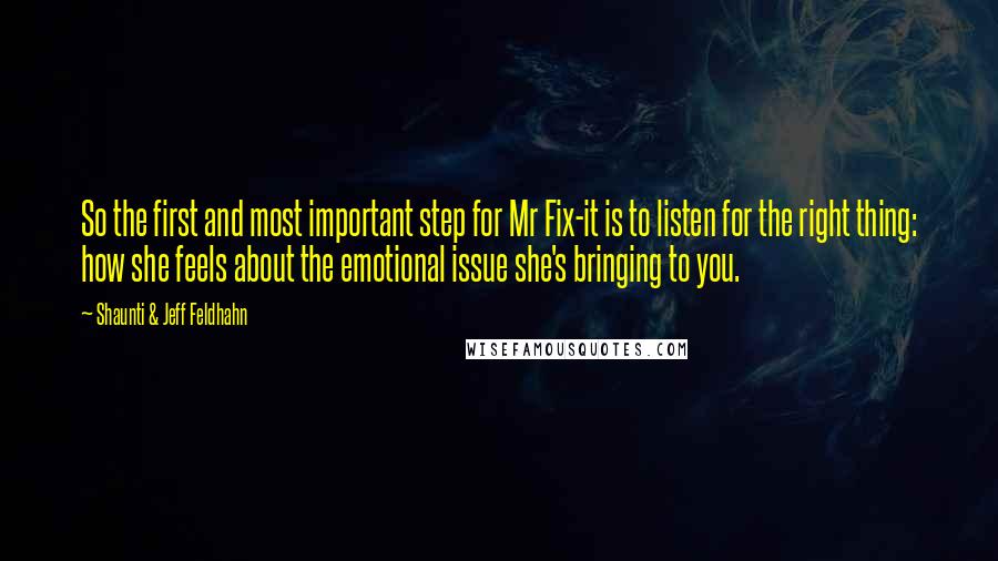 Shaunti & Jeff Feldhahn Quotes: So the first and most important step for Mr Fix-it is to listen for the right thing: how she feels about the emotional issue she's bringing to you.