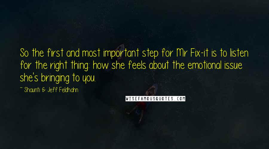 Shaunti & Jeff Feldhahn Quotes: So the first and most important step for Mr Fix-it is to listen for the right thing: how she feels about the emotional issue she's bringing to you.